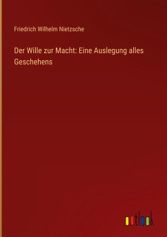 Der Wille zur Macht: Eine Auslegung alles Geschehens - Nietzsche, Friedrich Wilhelm