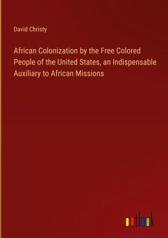 African Colonization by the Free Colored People of the United States, an Indispensable Auxiliary to African Missions - Christy, David