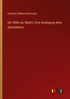 Der Wille zur Macht: Eine Auslegung alles Geschehens - Nietzsche, Friedrich Wilhelm