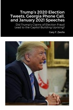 Trump's 2020 Election Tweets, Georgia Phone Call, and January 2021 Speeches - Zeolla, Gary F.