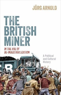 The British Miner in the Age of De-Industrialization - Arnold, Jorg (Assistant Professor in Contemporary History, Assistant