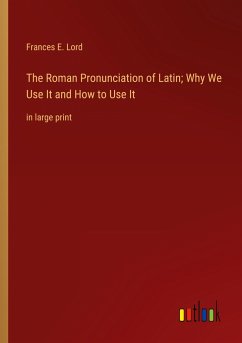 The Roman Pronunciation of Latin; Why We Use It and How to Use It - Lord, Frances E.