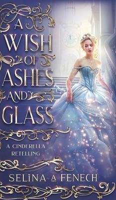 A Wish of Ashes and Glass: A Cinderella Retelling - Fenech, Selina A.