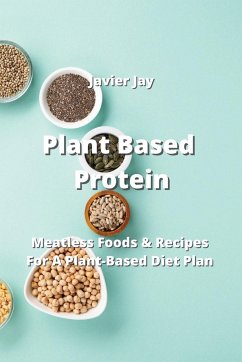 Plant Based Protein: Meatless Foods & Recipes For A Plant-Based Diet Plan - Jay, Javier