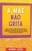 A Mãe não Grita: Manual prático sobre como ser escutado e prevenir a birra Esquecer a raiva e o stress. Aplicação da Disciplina Positiv