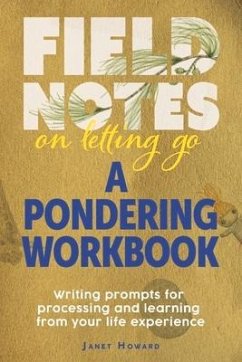 Field Notes on Letting Go - A Pondering Workbook: Writing Prompts for Processing and Learning from Your Life Experience - Howard, Janet