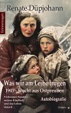 Was wir am Leibe trugen - 1945 - Flucht aus Ostpreußen - Verlorenes Paradies meiner Kindheit und das Leben danach - Autobiografie - Erinnerungen