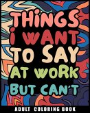 Things I Want to Say at Work But Can't Adult Coloring Book