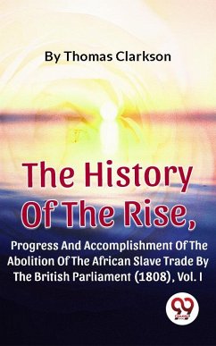 The History Of The Rise, Progress And Accomplishment Of The Abolition Of The African Slave Trade By The British Parliament (1808), Vol. I (eBook, ePUB) - Clarkson, Thomas