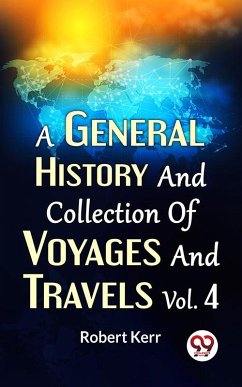 A General History And Collection Of Voyages And Travels Vol. 4 (eBook, ePUB) - Kerr, Robert