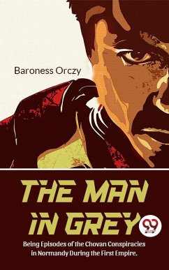 The Man In Grey Being Episodes of the Chovan Conspiracies in Normandy During The First Empire. Normandy During the First Empire. (eBook, ePUB) - Orczy, Baroness