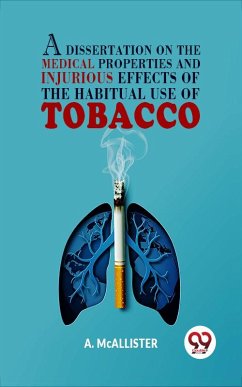 A Dissertation On The Medical Properties And Injurious Effects Of The Habitual Use Of Tobacco (eBook, ePUB) - Mcallister, A.