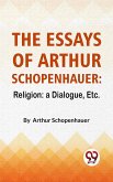 The Essays Of Arthur Schopenhauer: Religion: A Dialogue, Etc. (eBook, ePUB)