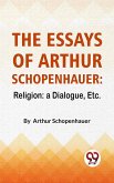 The Essays Of Arthur Schopenhauer: Religion: A Dialogue, Etc. (eBook, ePUB) The Essays Of Arthur Schopenhauer: Religion: A Dialogue, Etc. (eBook, ePUB)