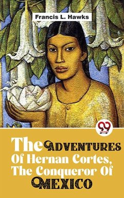 The Adventures Of Hernan Cortes, The Conqueror Of Mexico (eBook, ePUB) - Hawks, Francis L.