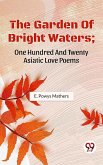 The Garden Of Bright Waters; One Hundred And Twenty Asiatic Love Poems (eBook, ePUB)