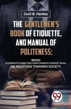 The Gentlemen'S Book Of Etiquette, And Manual Of Politeness; Being A Complete Guide For A Gentleman'S Conduct In All His Relations Towards Society - B, Hartley Cecil