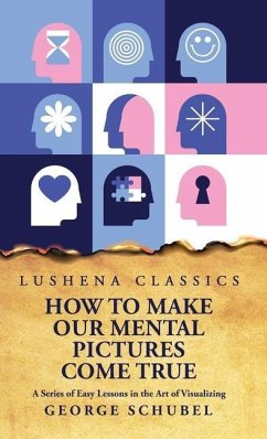 How to Make Our Mental Pictures Come True A Series of Easy Lessons in the Art of Visualizing - George Schubel