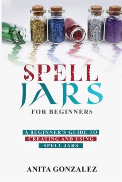 Spell Jars for Beginners: A Beginner's Guide to Creating and Using Spell Jars - Gonzalez, Anita