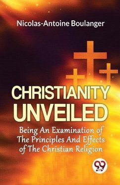 Christianity Unveiled Being An Examination Of The Principles And Effects Of The Christian Religion - Boulanger, Nicolas-Antoine