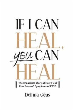 If I Can Heal, You Can Heal: The Impossible Story of How I Got Free from 60 Symptoms of PTSD - Geus, Delfina