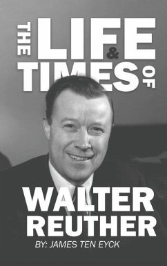 The Life and Times of Walter Reuther: An Unfinished Liberal Legacy - Ten Eyck, James