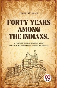 Forty Years Among The Indians A True Yet Thrilling Narrative Of The Author's Experiences Among The Natives - Jones, Daniel W
