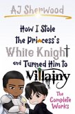 How I Stole the Princess's White Knight and Turned Him to Villainy - The Complete Works (eBook, ePUB) How I Stole the Princess's White Knight and Turned Him to Villainy - The Complete Works (eBook, ePUB)