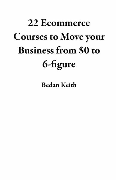 22 Ecommerce Courses to Move your Business from $0 to 6-figure (eBook, ePUB) 22 Ecommerce Courses to Move your Business from $0 to 6-figure (eBook, ePUB)