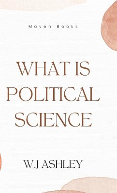 WHAT IS POLITICAL SCIENCE - M. A, W. J Ashley