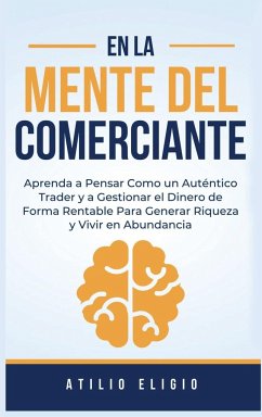 En la Mente del Comerciante: Aprenda a Pensar Como un Auténtico Trader y a Gestionar el Dinero de Forma Rentable Para Generar Riqueza y Vivir en Ab - Eligio, Atilio