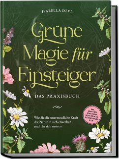 Grüne Magie für Einsteiger - Das Praxisbuch: Wie Sie die unermessliche Kraft der Natur in sich erwecken und für sich nutzen   inkl. Krafttiere Spiritfinder, Hexen Ritualen, Blütenessenzen u.v.m. - Devi, Isabella