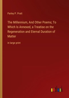 The Millennium, And Other Poems; To Which Is Annexed, a Treatise on the Regeneration and Eternal Duration of Matter - Pratt, Parley P.