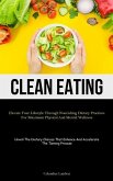 Clean Eating: Elevate Your Lifestyle Through Nourishing Dietary Practices For Maximum Physical And Mental Wellness (Unveil The Dieta