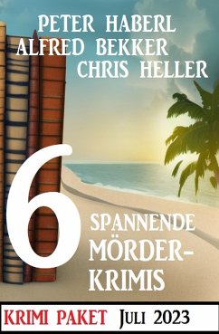6 Spannende Mörderkrimis Juli 2023: Krimi Paket (eBook, ePUB) - Bekker, Alfred; Haberl, Peter; Heller, Chris