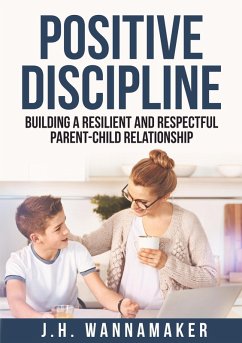 Positive Discipline: Building a Resilient and Respectful Parent-Child Relationship (eBook, ePUB) - Wannamaker, J. H.