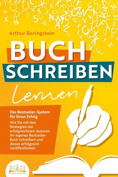 BUCH SCHREIBEN LERNEN - Das Bestseller-System für Ihren Erfolg: Wie Sie mit den Strategien der erfolgreichsten Autoren Ihren eigenen Bestseller schreiben und diesen erfolgreich veröffentlichen - Beringstein, Arthur