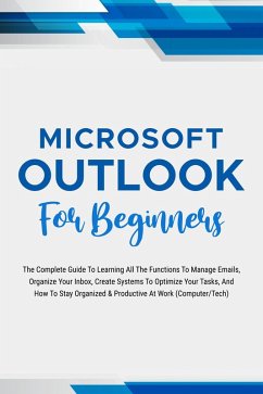 Microsoft Outlook For Beginners: The Complete Guide To Learning All The Functions To Manage Emails, Organize Your Inbox, Create Systems To Optimize Your Tasks (Computer/Tech) (eBook, ePUB) - Lumiere, Voltaire