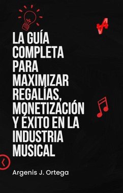 La Guía Completa para Maximizar Regalías, Monetización y Éxito en la Industria Musical (eBook, ePUB) - Ortega, Argenis J