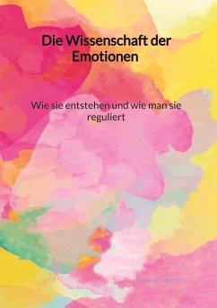 Die Wissenschaft der Emotionen - Wie sie entstehen und wie man sie reguliert - Schwarz, Lena