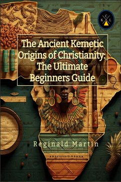 The Ancient Kemetic Origins Of Christianity: The Ultimate Beginners Guide (eBook, ePUB) - Martin, Reginald