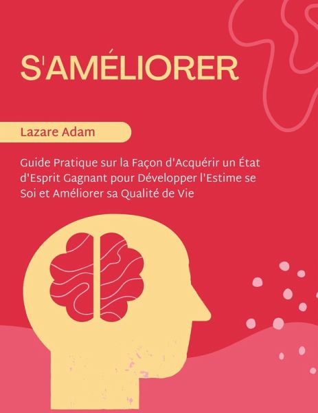 S'Améliorer: Guide Pratique sur la Façon d'Acquérir un État d'Esprit Gagnant pour Développer l'Estime se Soi et Améliorer sa Qualité de Vie (eBook, ePUB) S'Améliorer: Guide Pratique sur la Façon d'Acquérir un État d'Esprit Gagnant pour Développer l'Estime se Soi et Améliorer sa Qualité de Vie (eBook, ePUB)