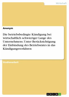 Die betriebsbedingte Kündigung bei wirtschaftlich schwieriger Lange des Unternehmens. Unter Berücksichtigung der Einbindung des Betriebsrates in das Kündigungsverfahren (eBook, PDF)