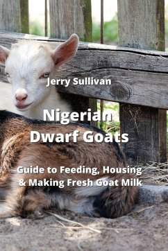 Nigerian Dwarf Goats: Guide to Feeding, Housing & Making Fresh Goat Milk - Sullivan, Jerry