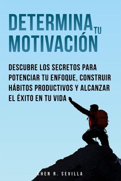 Determina Tu Motivación: Los Secretos Para Potenciar Tu Enfoque, Construir Hábitos Productivos Y Alcanzar El Éxito En Tu Vida (eBook, ePUB) - Sevilla, Khen R.