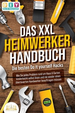 DAS XXL HEIMWERKER HANDBUCH - Die besten Do it yourself Hacks: Wie Sie jedes Problem rund um Haus & Garten kinderleicht selbst lösen und nie wieder einen überteuerten Handwerker beauftragen müssen - Do It Yourself, Diy