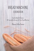 Bread Machine Cookbook: Freshly Baked Perfection - 40 Irresistible Recipes for Your Bread Machine