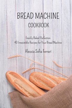 Bread Machine Cookbook: Freshly Baked Perfection - 40 Irresistible Recipes for Your Bread Machine - Ferrari, Alessia Sofia