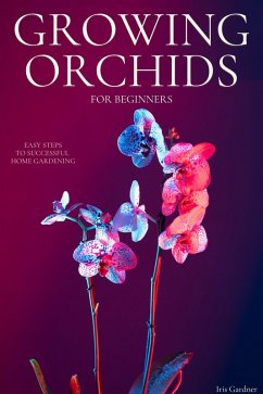 Growing Orchids For Beginners: Easy Steps to Successful Home Gardening (eBook, ePUB) - Gardner, Iris