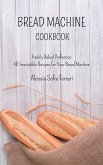 Bread Machine Cookbook: Freshly Baked Perfection - 40 Irresistible Recipes for Your Bread Machine